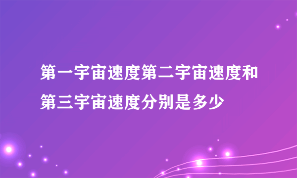 第一宇宙速度第二宇宙速度和第三宇宙速度分别是多少