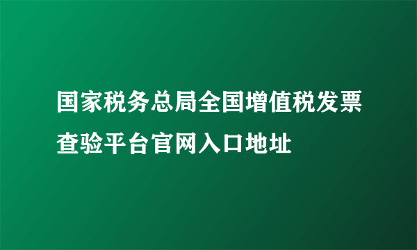 国家税务总局全国增值税发票查验平台官网入口地址