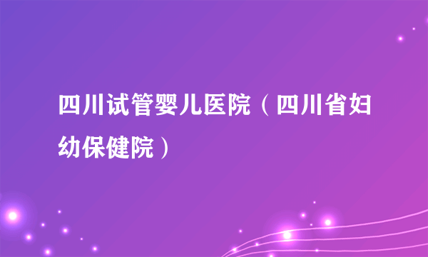 四川试管婴儿医院（四川省妇幼保健院）