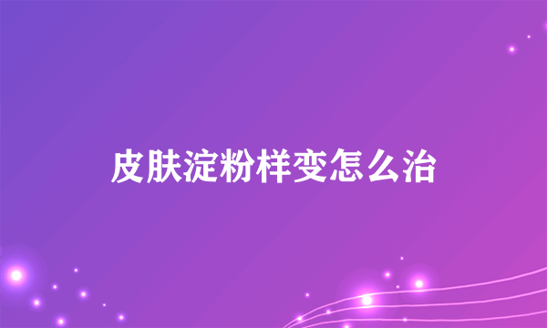 皮肤淀粉样变怎么治