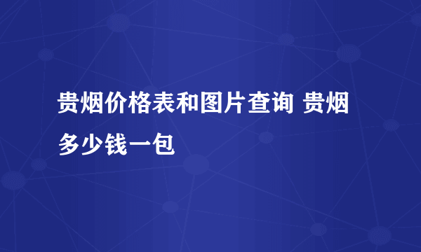 贵烟价格表和图片查询 贵烟多少钱一包