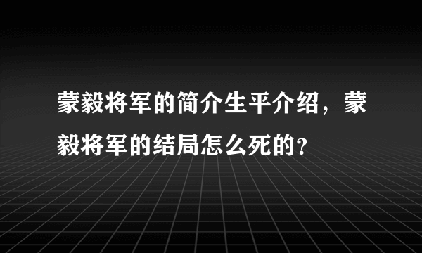 蒙毅将军的简介生平介绍，蒙毅将军的结局怎么死的？