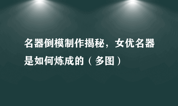 名器倒模制作揭秘，女优名器是如何炼成的（多图）