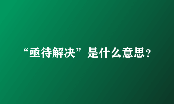 “亟待解决”是什么意思？