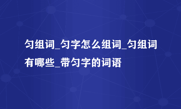 匀组词_匀字怎么组词_匀组词有哪些_带匀字的词语