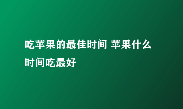 吃苹果的最佳时间 苹果什么时间吃最好