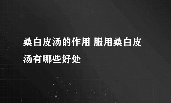 桑白皮汤的作用 服用桑白皮汤有哪些好处