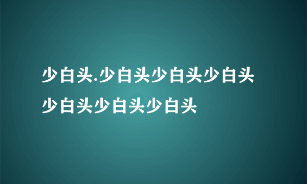 少白头.少白头少白头少白头少白头少白头少白头