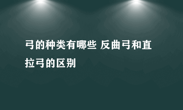 弓的种类有哪些 反曲弓和直拉弓的区别