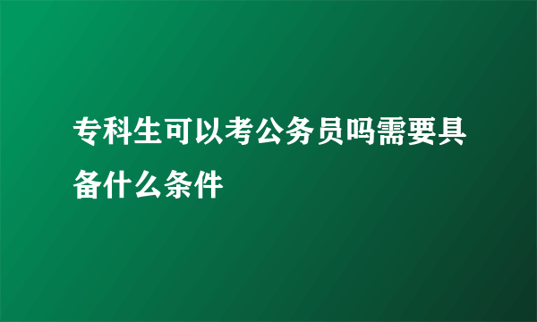 专科生可以考公务员吗需要具备什么条件