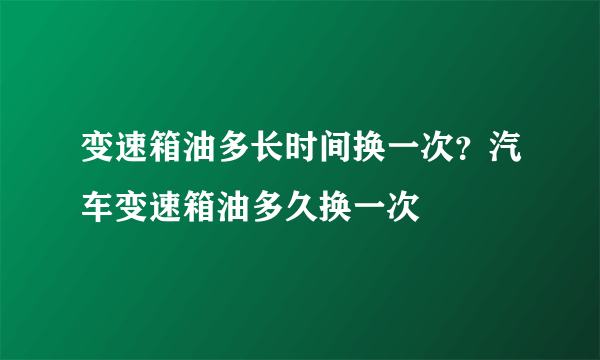 变速箱油多长时间换一次？汽车变速箱油多久换一次