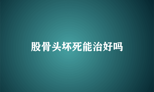 股骨头坏死能治好吗