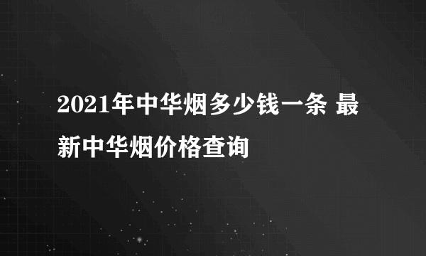 2021年中华烟多少钱一条 最新中华烟价格查询