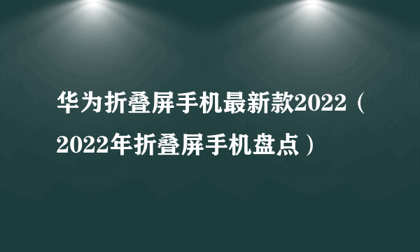 华为折叠屏手机最新款2022（2022年折叠屏手机盘点）