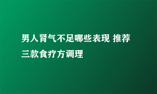 男人肾气不足哪些表现 推荐三款食疗方调理