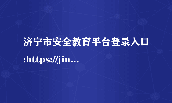 济宁市安全教育平台登录入口:https://jining.xueanquan.com/