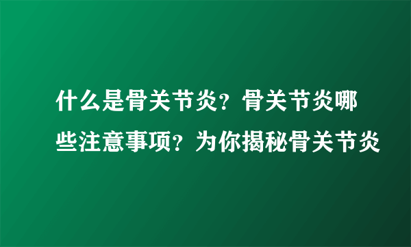 什么是骨关节炎？骨关节炎哪些注意事项？为你揭秘骨关节炎