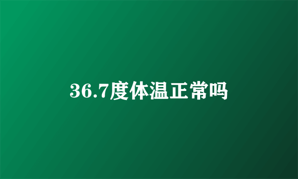 36.7度体温正常吗