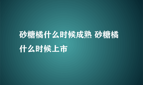 砂糖橘什么时候成熟 砂糖橘什么时候上市