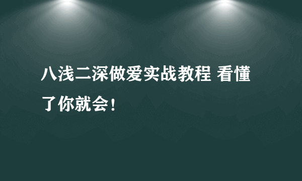 八浅二深做爱实战教程 看懂了你就会！