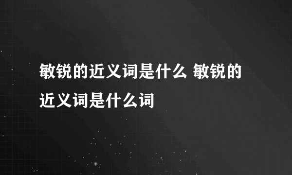 敏锐的近义词是什么 敏锐的近义词是什么词