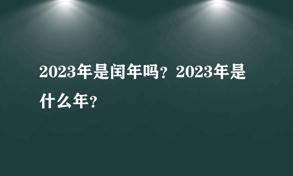 2023年是闰年吗？2023年是什么年？