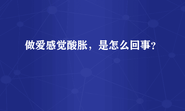 做爱感觉酸胀，是怎么回事？