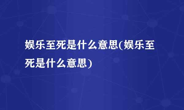 娱乐至死是什么意思(娱乐至死是什么意思)