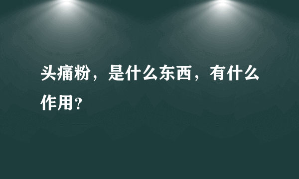 头痛粉，是什么东西，有什么作用？