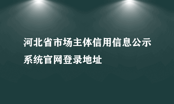 河北省市场主体信用信息公示系统官网登录地址