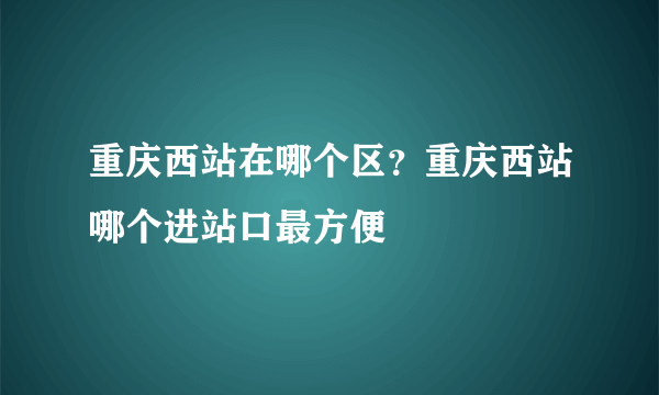 重庆西站在哪个区？重庆西站哪个进站口最方便