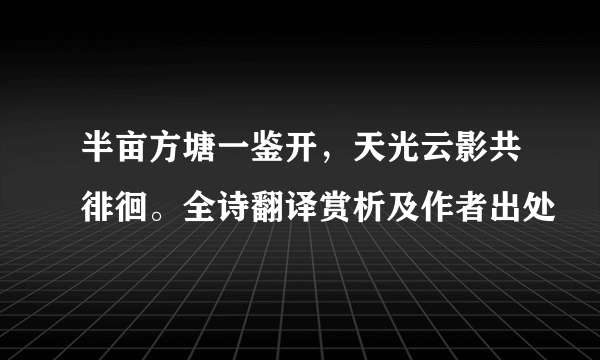 半亩方塘一鉴开，天光云影共徘徊。全诗翻译赏析及作者出处