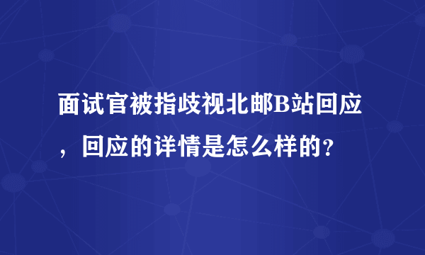 面试官被指歧视北邮B站回应，回应的详情是怎么样的？