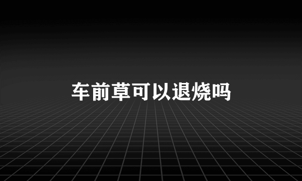 车前草可以退烧吗