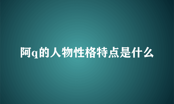 阿q的人物性格特点是什么