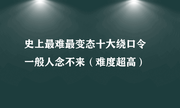 史上最难最变态十大绕口令 一般人念不来（难度超高）