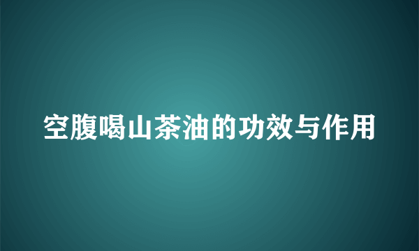 空腹喝山茶油的功效与作用