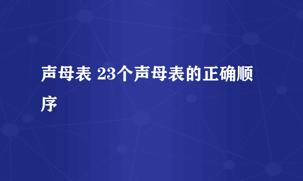 声母表 23个声母表的正确顺序