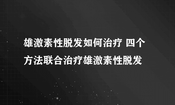 雄激素性脱发如何治疗 四个方法联合治疗雄激素性脱发