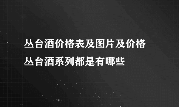 丛台酒价格表及图片及价格 丛台酒系列都是有哪些