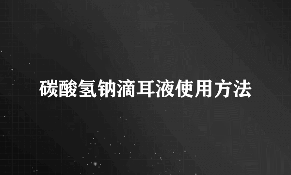 碳酸氢钠滴耳液使用方法