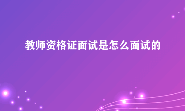 教师资格证面试是怎么面试的