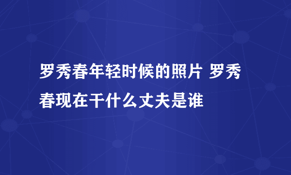 罗秀春年轻时候的照片 罗秀春现在干什么丈夫是谁