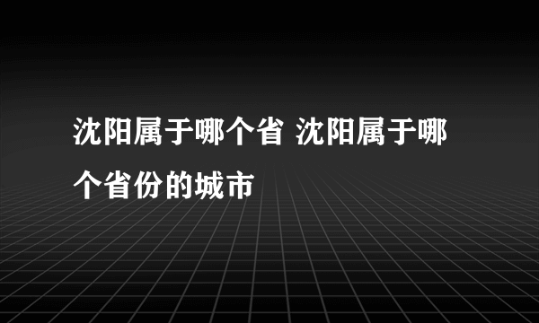 沈阳属于哪个省 沈阳属于哪个省份的城市