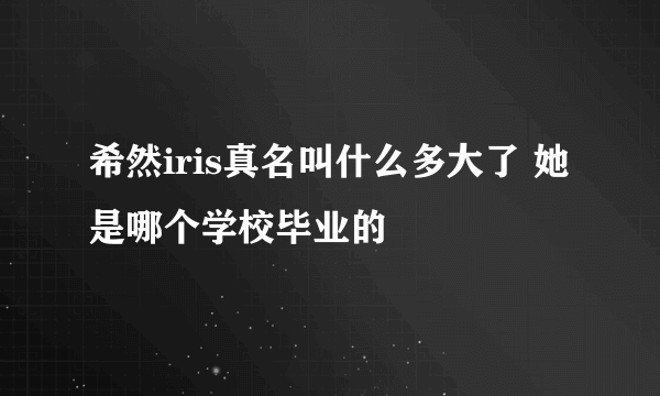 希然iris真名叫什么多大了 她是哪个学校毕业的