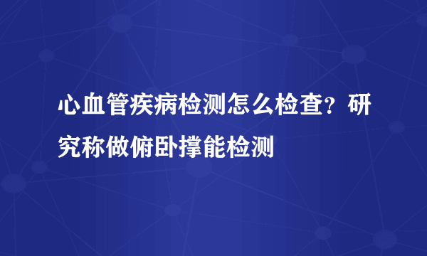 心血管疾病检测怎么检查？研究称做俯卧撑能检测