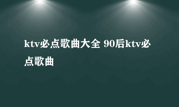 ktv必点歌曲大全 90后ktv必点歌曲