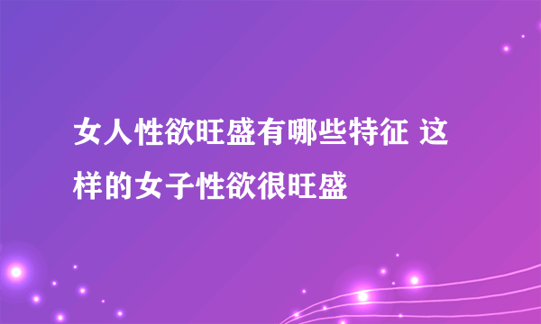 女人性欲旺盛有哪些特征 这样的女子性欲很旺盛