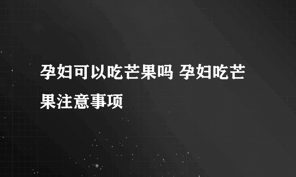 孕妇可以吃芒果吗 孕妇吃芒果注意事项