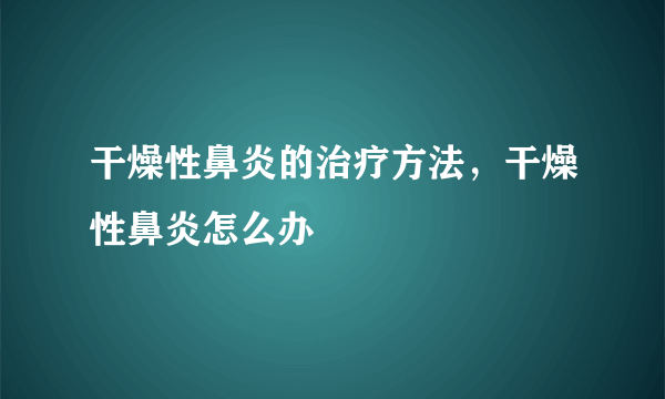 干燥性鼻炎的治疗方法，干燥性鼻炎怎么办